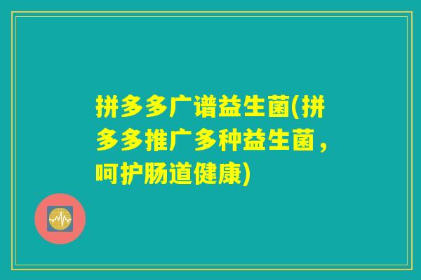 拼多多广谱益生菌(拼多多推广多种益生菌，呵护肠道健康)