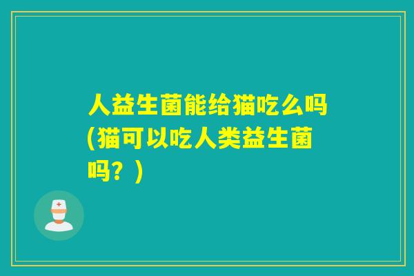 人益生菌能给猫吃么吗(猫可以吃人类益生菌吗？)
