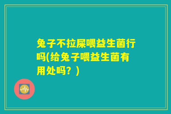 兔子不拉屎喂益生菌行吗(给兔子喂益生菌有用处吗?) 兔子不拉屎喂益生菌行吗(给兔子喂益生菌有用处吗?)