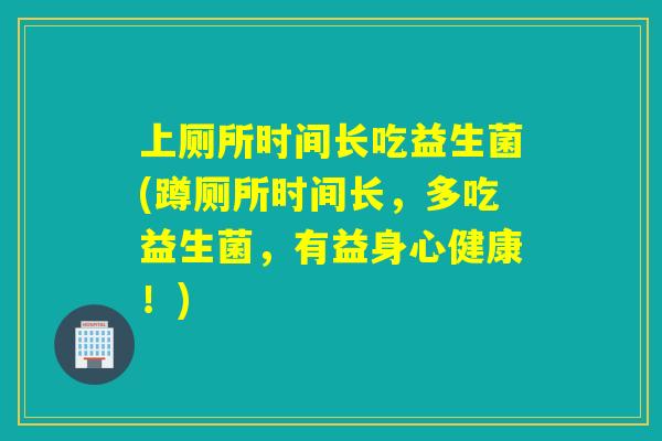 上厕所时间长吃益生菌(蹲厕所时间长，多吃益生菌，有益身心健康！)