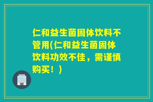 仁和益生菌固体饮料不管用(仁和益生菌固体饮料功效不佳，需谨慎购买！)