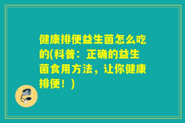 健康排便益生菌怎么吃的(科普：正确的益生菌食用方法，让你健康排便！)