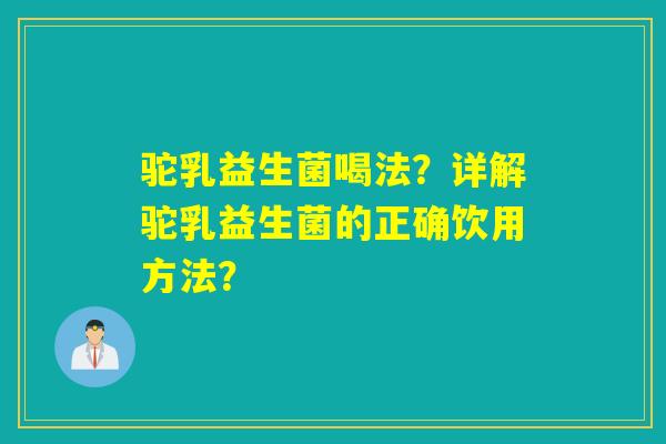 驼乳益生菌喝法？详解驼乳益生菌的正确饮用方法？