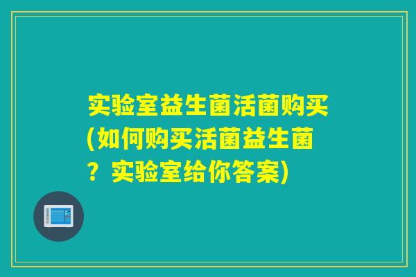 实验室益生菌活菌购买(如何购买活菌益生菌？实验室给你答案)