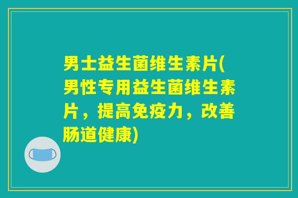 男士益生菌维生素片(男性专用益生菌维生素片，提高免疫力，改善肠道健康)
