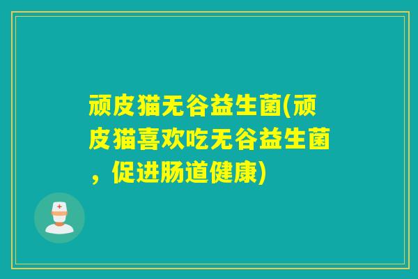 顽皮猫无谷益生菌(顽皮猫喜欢吃无谷益生菌，促进肠道健康)