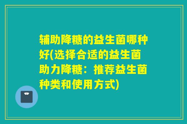 辅助降糖的益生菌哪种好(选择合适的益生菌助力降糖：推荐益生菌种类和使用方式)
