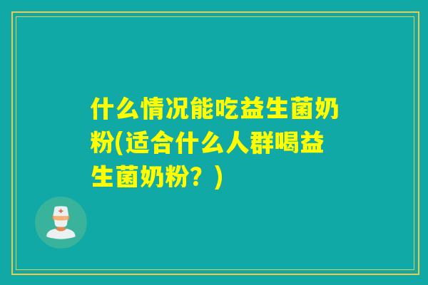 什么情况能吃益生菌奶粉(适合什么人群喝益生菌奶粉?) 什么情况能吃益生菌奶粉(适合什么人群喝益生菌奶粉?)
