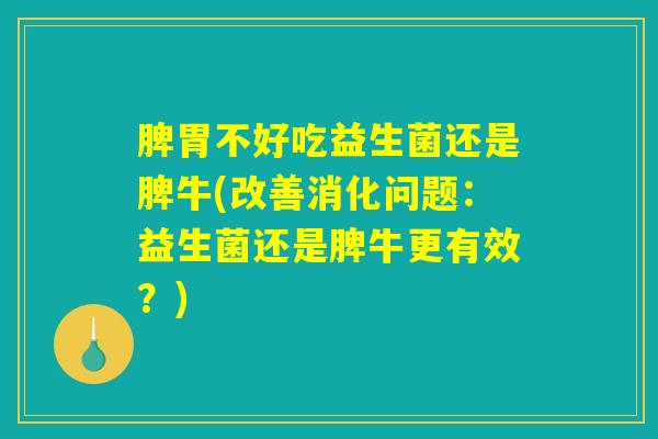 脾胃不好吃益生菌还是脾牛(改善消化问题：益生菌还是脾牛更有效？)