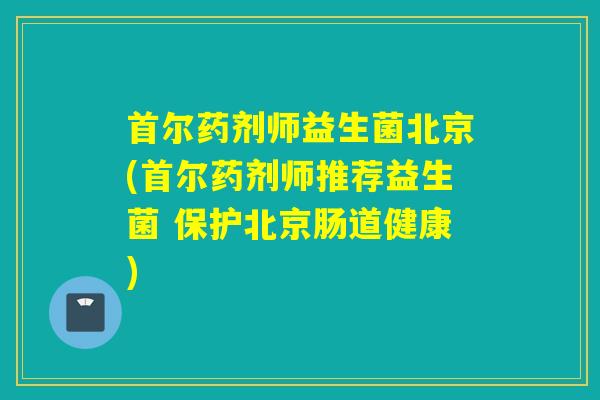 首尔药剂师益生菌北京(首尔药剂师推荐益生菌 保护北京肠道健康)