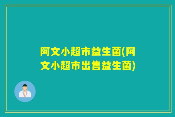 阿文小超市益生菌(阿文小超市出售益生菌)