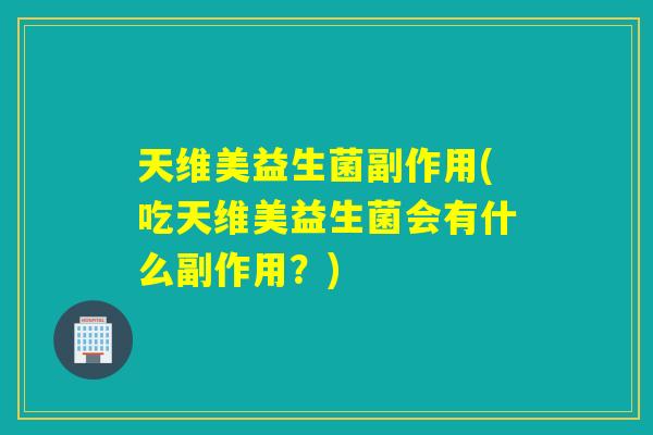 天维美益生菌副作用(吃天维美益生菌会有什么副作用？)