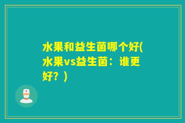 水果和益生菌哪个好(水果vs益生菌:谁更好?) 水果和益生菌哪个好(水果vs益生菌:谁更好?)
