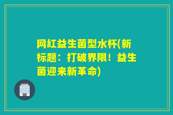 网红益生菌型水杯(新标题：打破界限！益生菌迎来新革命)