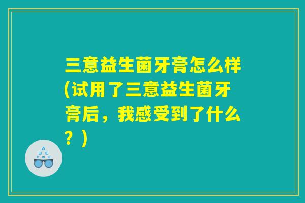 三意益生菌牙膏怎么样(试用了三意益生菌牙膏后,我感受到了什么?) 三意益生菌牙膏怎么样(试用了三意益生菌牙膏后,我感受到了什么?)