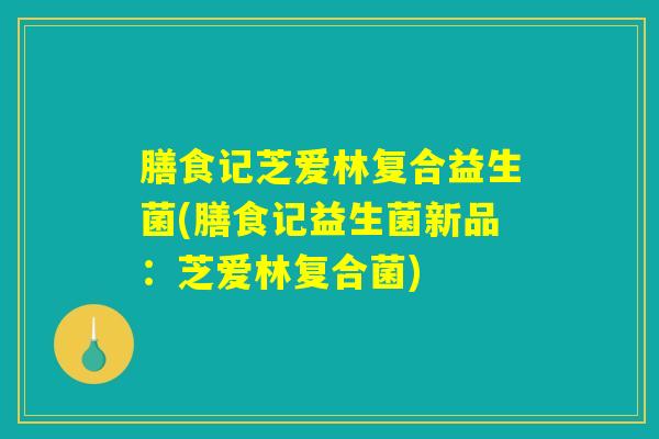 膳食记芝爱林复合益生菌(膳食记益生菌新品：芝爱林复合菌)