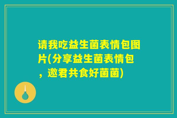 请我吃益生菌表情包图片(分享益生菌表情包，邀君共食好菌菌)