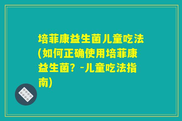 培菲康益生菌儿童吃法(如何正确使用培菲康益生菌？-儿童吃法指南)