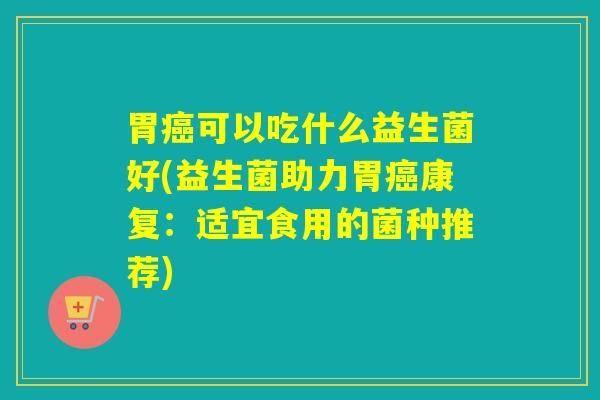 胃癌可以吃什么益生菌好(益生菌助力胃癌康复：适宜食用的菌种推荐)