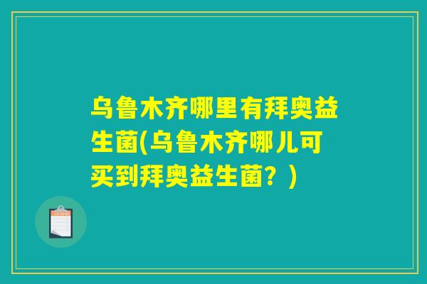 乌鲁木齐哪里有拜奥益生菌(乌鲁木齐哪儿可买到拜奥益生菌？)