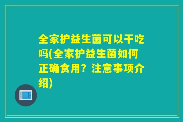 全家护益生菌可以干吃吗(全家护益生菌如何正确食用？注意事项介绍)