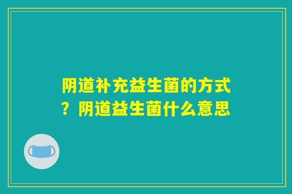 阴道补充益生菌的方式？阴道益生菌什么意思