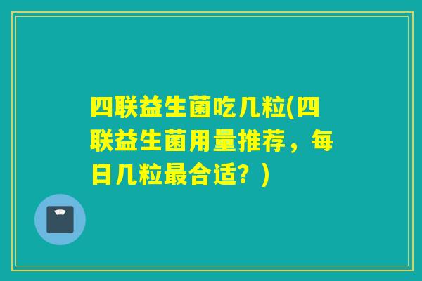 四联益生菌吃几粒(四联益生菌用量推荐，每日几粒最合适？)