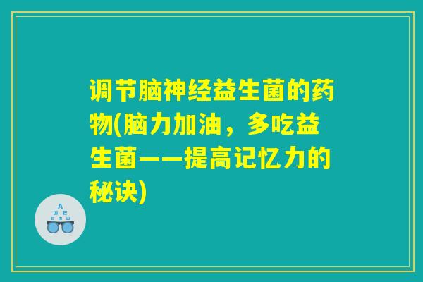 调节脑神经益生菌的药物(脑力加油，多吃益生菌——提高记忆力的秘诀)
