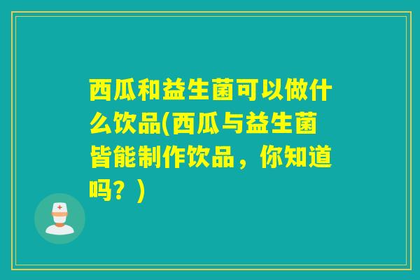 西瓜和益生菌可以做什么饮品(西瓜与益生菌皆能制作饮品，你知道吗？)