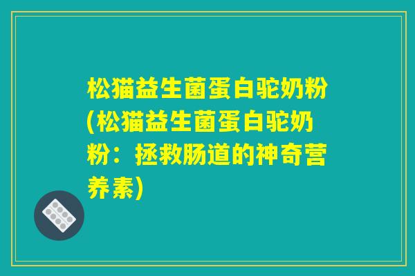 松猫益生菌蛋白驼奶粉(松猫益生菌蛋白驼奶粉：拯救肠道的神奇营养素)