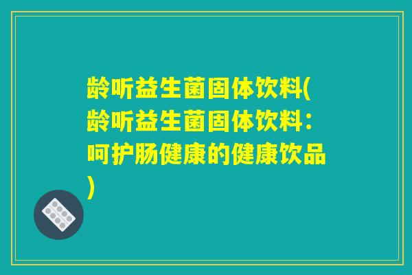 龄听益生菌固体饮料(龄听益生菌固体饮料：呵护肠健康的健康饮品)