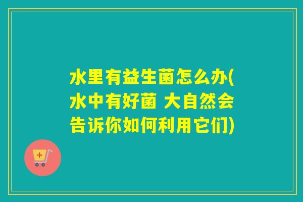 详细阅读:水里有益生菌怎么办(水中有好菌 大自然会告诉你如何利用它们) 水里有益生菌怎么办(水中有好菌 大自然会告诉你如何利用它们)