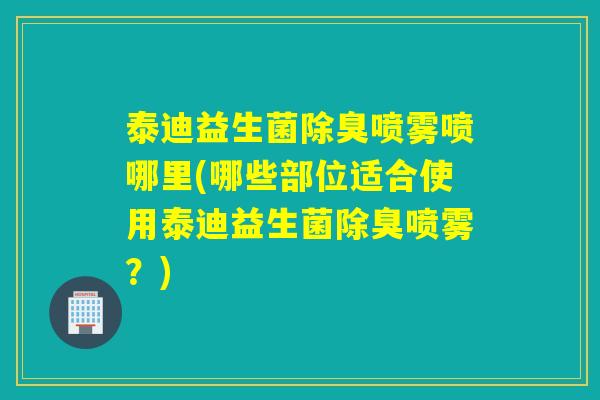 泰迪益生菌除臭喷雾喷哪里(哪些部位适合使用泰迪益生菌除臭喷雾？)