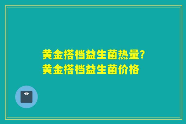 黄金搭档益生菌热量？黄金搭档益生菌价格