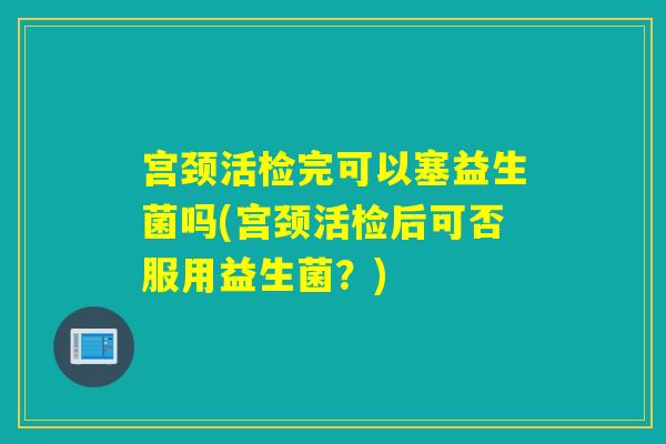宫颈活检完可以塞益生菌吗(宫颈活检后可否服用益生菌？)