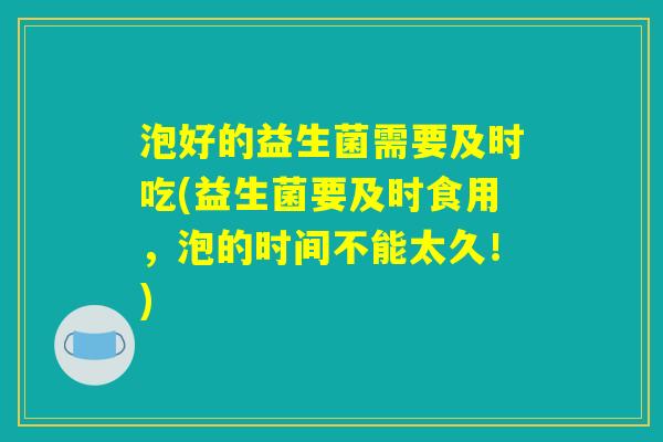 泡好的益生菌需要及时吃(益生菌要及时食用,泡的时间不能太久!) 泡好的益生菌需要及时吃(益生菌要及时食用,泡的时间不能太久!)