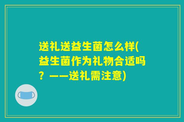 送礼送益生菌怎么样(益生菌作为礼物合适吗？——送礼需注意)