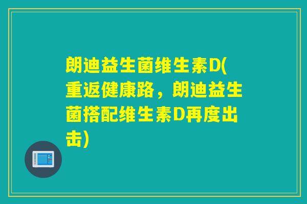 朗迪益生菌维生素D(重返健康路，朗迪益生菌搭配维生素D再度出击)