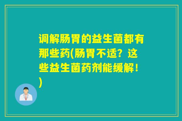 调解肠胃的益生菌都有那些药(肠胃不适？这些益生菌药剂能缓解！)