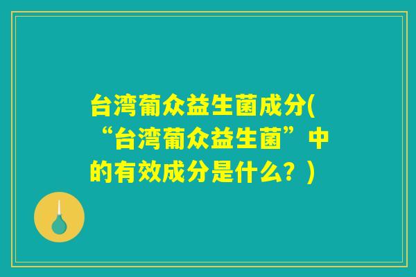 台湾葡众益生菌成分(“台湾葡众益生菌”中的有效成分是什么？)