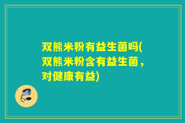 双熊米粉有益生菌吗(双熊米粉含有益生菌，对健康有益)