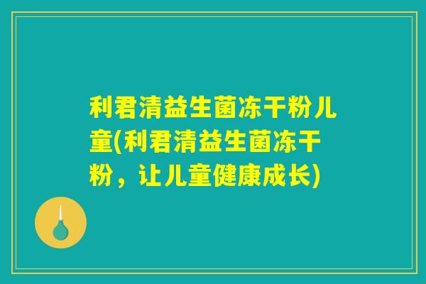 利君清益生菌冻干粉儿童(利君清益生菌冻干粉，让儿童健康成长)