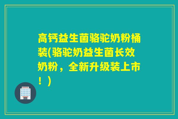 高钙益生菌骆驼奶粉桶装(骆驼奶益生菌长效奶粉，全新升级装上市！)