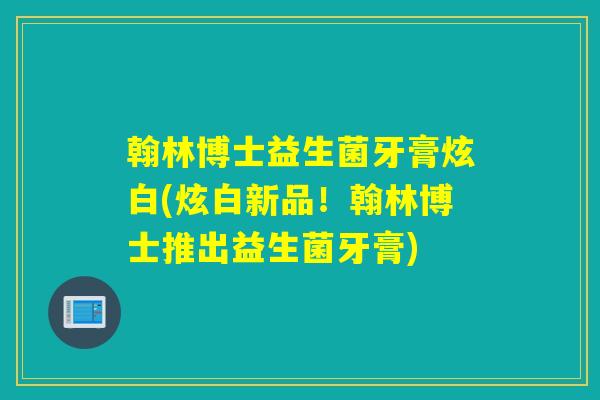 翰林博士益生菌牙膏炫白(炫白新品！翰林博士推出益生菌牙膏)