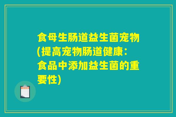 食母生肠道益生菌宠物(提高宠物肠道健康：食品中添加益生菌的重要性)