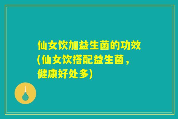 详细阅读:仙女饮加益生菌的功效(仙女饮搭配益生菌,健康好处多) 仙女饮加益生菌的功效(仙女饮搭配益生菌,健康好处多)