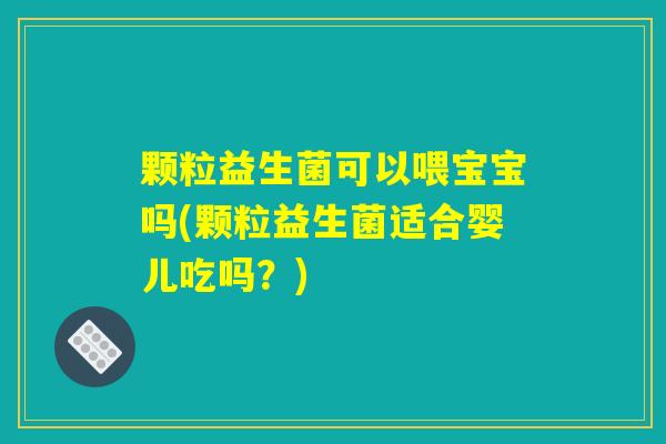 颗粒益生菌可以喂宝宝吗(颗粒益生菌适合婴儿吃吗？)