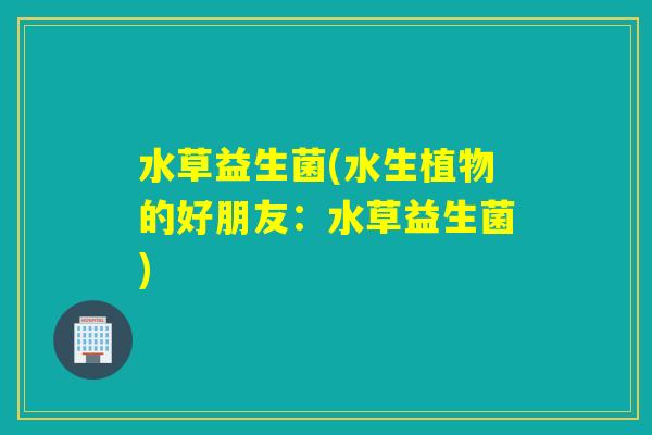水草益生菌(水生植物的好朋友：水草益生菌)