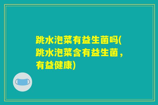 跳水泡菜有益生菌吗(跳水泡菜含有益生菌，有益健康)
