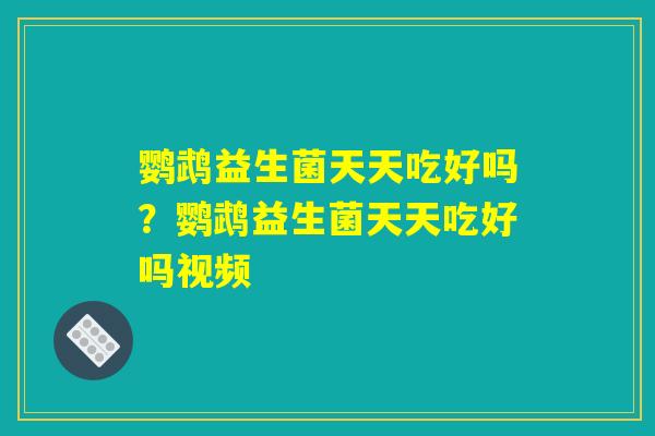 鹦鹉益生菌天天吃好吗？鹦鹉益生菌天天吃好吗视频